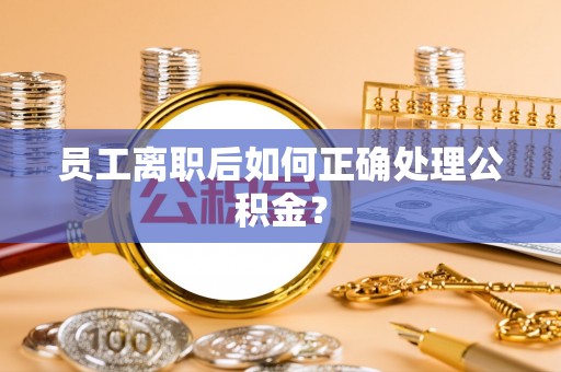 肇东员工离职后如何正确处理公积金？