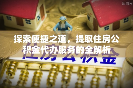 肇东探索便捷之道，提取住房公积金代办服务的全解析
