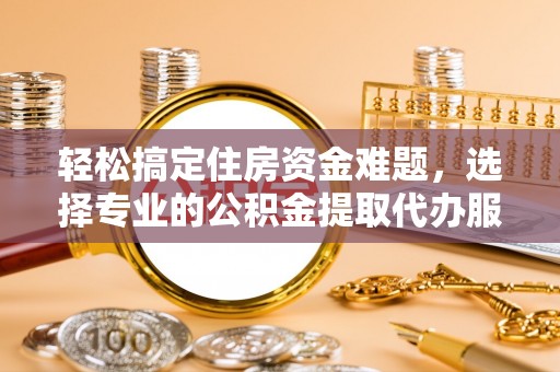 肇东轻松搞定住房资金难题，选择专业的公积金提取代办服务