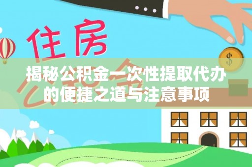 肇东揭秘公积金一次性提取代办的便捷之道与注意事项