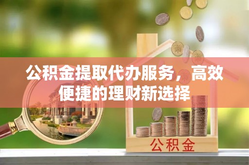 肇东公积金提取代办服务，高效便捷的理财新选择