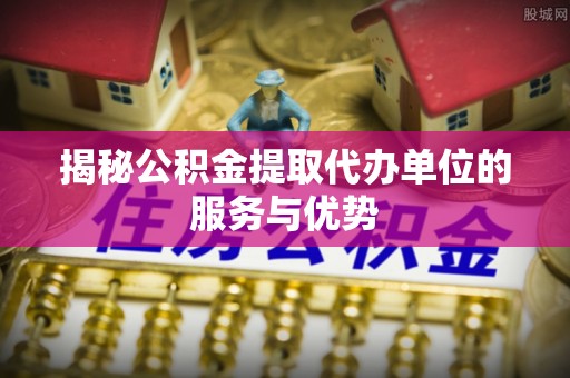 肇东揭秘公积金提取代办单位的服务与优势