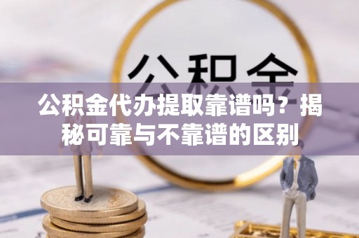 肇东公积金代办提取靠谱吗？揭秘可靠与不靠谱的区别
