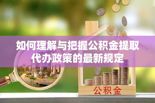 肇东如何理解与把握公积金提取代办政策的最新规定