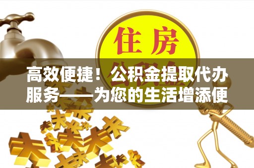 肇东高效便捷！公积金提取代办服务——为您的生活增添便利