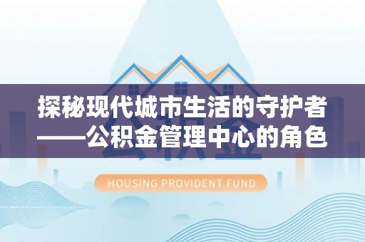 肇东探秘现代城市生活的守护者——公积金管理中心的角色与影响