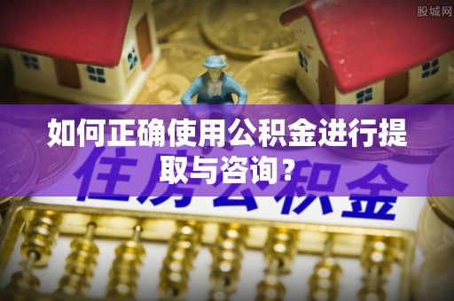 肇东如何正确使用公积金进行提取与咨询？