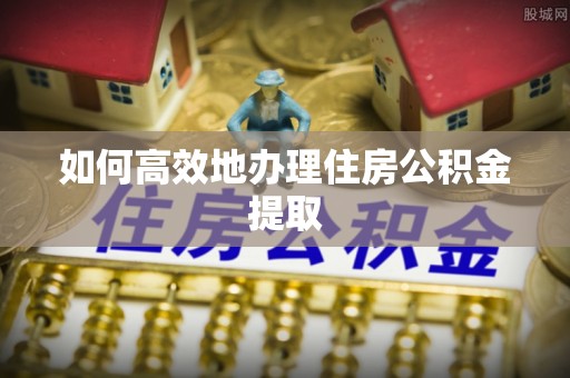 肇东如何高效地办理住房公积金提取