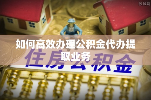 肇东如何高效办理公积金代办提取业务