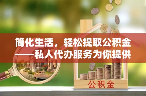 肇东简化生活，轻松提取公积金——私人代办服务为你提供便利
