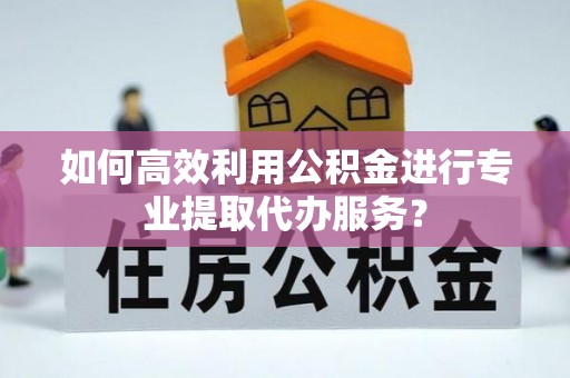 肇东如何高效利用公积金进行专业提取代办服务？
