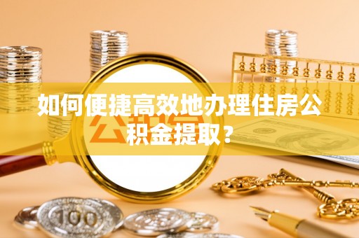 肇东如何便捷高效地办理住房公积金提取？