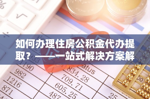 肇东如何办理住房公积金代办提取？——一站式解决方案解析