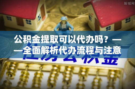 肇东公积金提取可以代办吗？——全面解析代办流程与注意事项